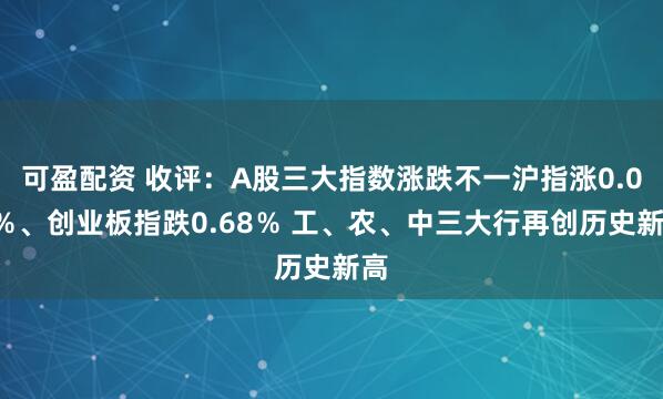 可盈配资 收评：A股三大指数涨跌不一沪指涨0.03％、创业板指跌0.68％ 工、农、中三大行再创历史新高