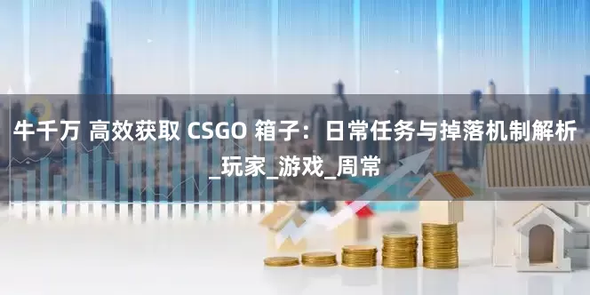 牛千万 高效获取 CSGO 箱子：日常任务与掉落机制解析_玩家_游戏_周常
