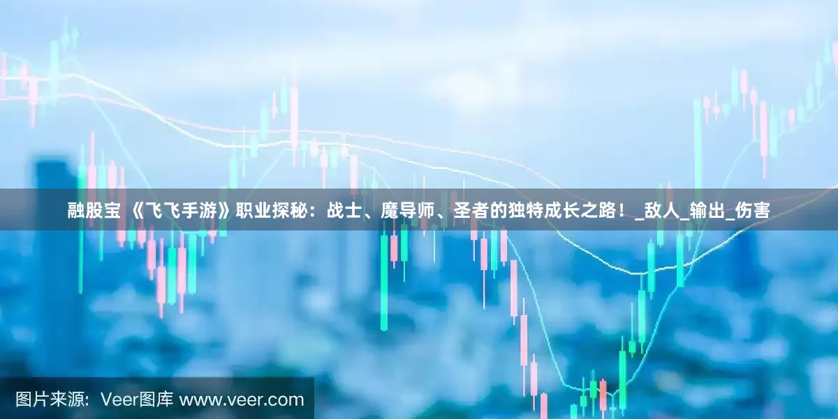 融股宝 《飞飞手游》职业探秘：战士、魔导师、圣者的独特成长之路！_敌人_输出_伤害