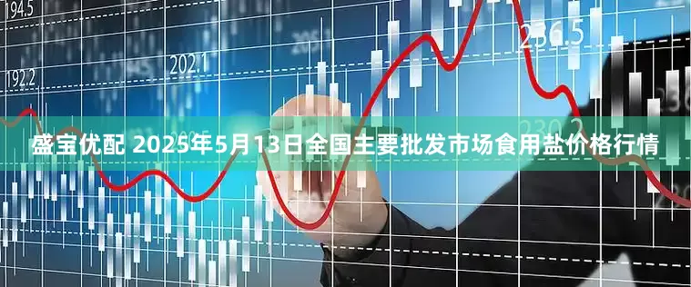 盛宝优配 2025年5月13日全国主要批发市场食用盐价格行情