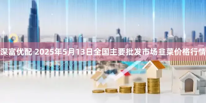 深富优配 2025年5月13日全国主要批发市场韭菜价格行情