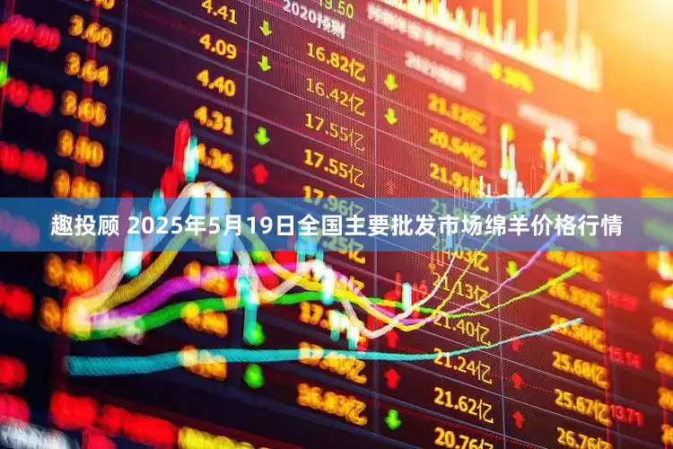 趣投顾 2025年5月19日全国主要批发市场绵羊价格行情