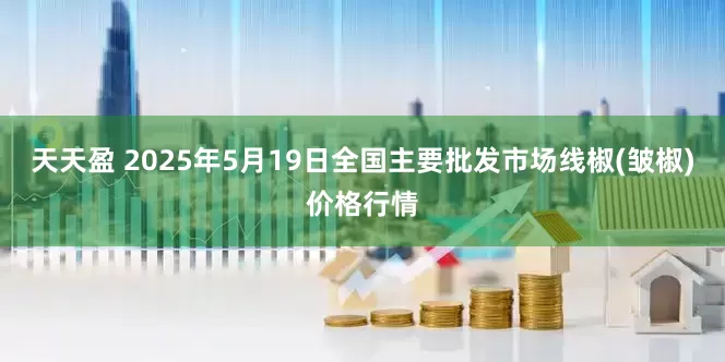 天天盈 2025年5月19日全国主要批发市场线椒(皱椒)价格行情