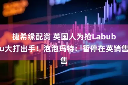 捷希缘配资 英国人为抢Labubu大打出手！泡泡玛特：暂停在英销售