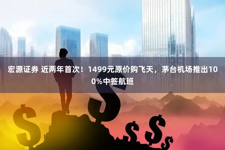 宏源证券 近两年首次！1499元原价购飞天，茅台机场推出100%中签航班