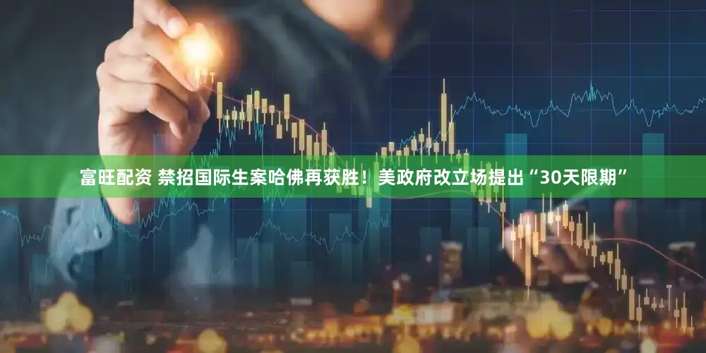 富旺配资 禁招国际生案哈佛再获胜！美政府改立场提出“30天限期”