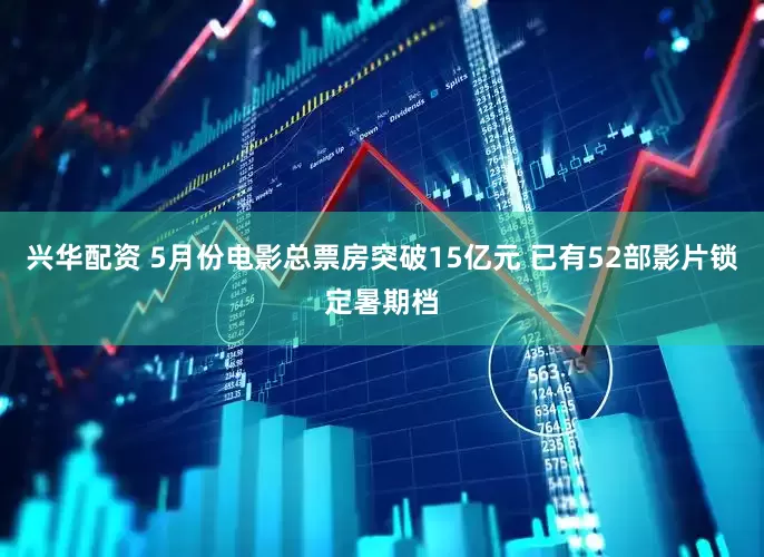 兴华配资 5月份电影总票房突破15亿元 已有52部影片锁定暑期档
