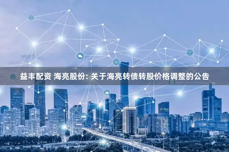 益丰配资 海亮股份: 关于海亮转债转股价格调整的公告