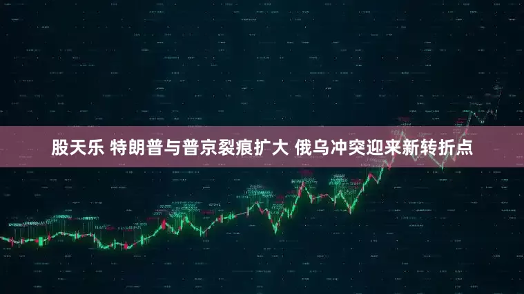 股天乐 特朗普与普京裂痕扩大 俄乌冲突迎来新转折点