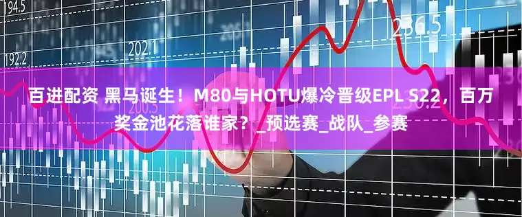 百进配资 黑马诞生！M80与HOTU爆冷晋级EPL S22，百万奖金池花落谁家？_预选赛_战队_参赛