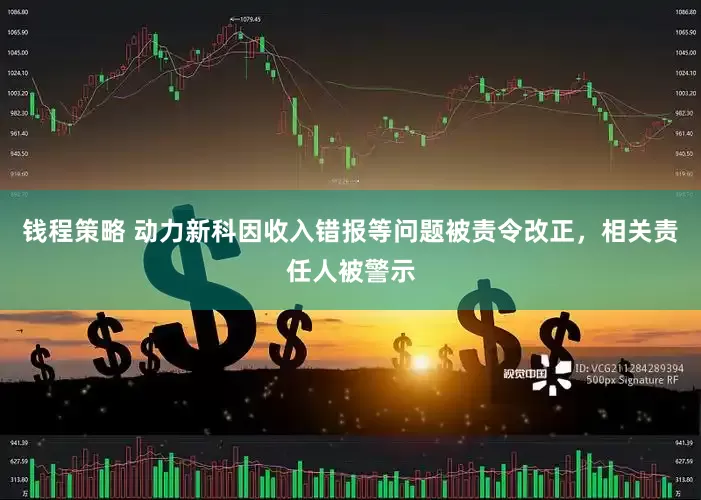 钱程策略 动力新科因收入错报等问题被责令改正，相关责任人被警示