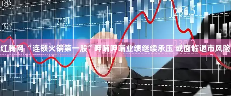 红腾网 “连锁火锅第一股”呷哺呷哺业绩继续承压 或面临退市风险
