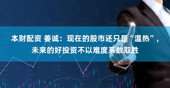 本财配资 姜诚：现在的股市还只是“温热”，未来的好投资不以难度系数取胜