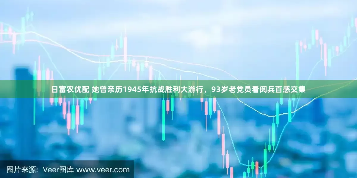 日富农优配 她曾亲历1945年抗战胜利大游行，93岁老党员看阅兵百感交集