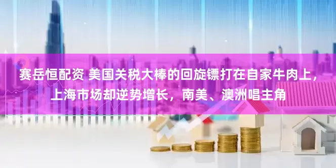 赛岳恒配资 美国关税大棒的回旋镖打在自家牛肉上，上海市场却逆势增长，南美、澳洲唱主角