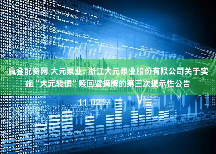 赢金配资网 大元泵业: 浙江大元泵业股份有限公司关于实施“大元转债”赎回暨摘牌的第三次提示性公告