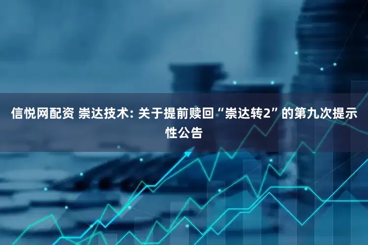 信悦网配资 崇达技术: 关于提前赎回“崇达转2”的第九次提示性公告