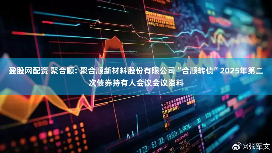 盈股网配资 聚合顺: 聚合顺新材料股份有限公司“合顺转债”2025年第二次债券持有人会议会议资料