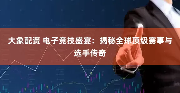 大象配资 电子竞技盛宴：揭秘全球顶级赛事与选手传奇