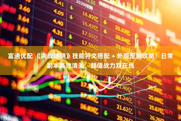 富通优配 《决战破晓》技能符文搭配 + 外观定制攻略！日常副本高效清关，颜值战力双在线