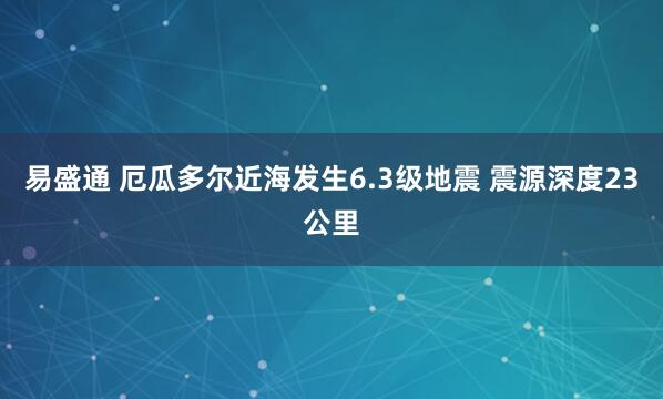 易盛通 厄瓜多尔近海发生6.3级地震 震源深度23公里