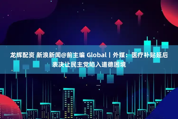 龙辉配资 新浪新闻@前主编 Global丨外媒：医疗补贴延后表决让民主党陷入道德困境