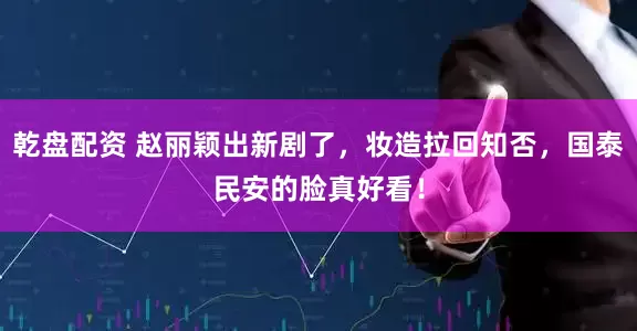 乾盘配资 赵丽颖出新剧了，妆造拉回知否，国泰民安的脸真好看！