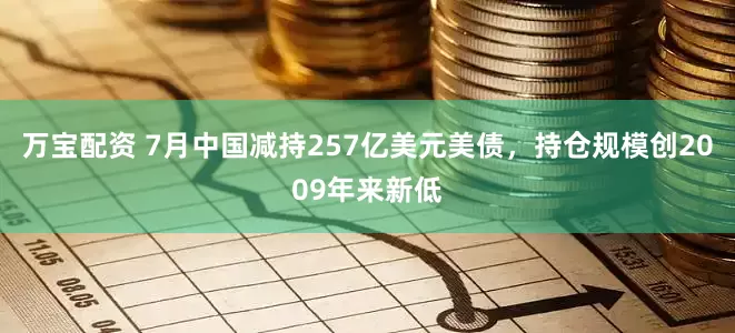 万宝配资 7月中国减持257亿美元美债，持仓规模创2009年来新低
