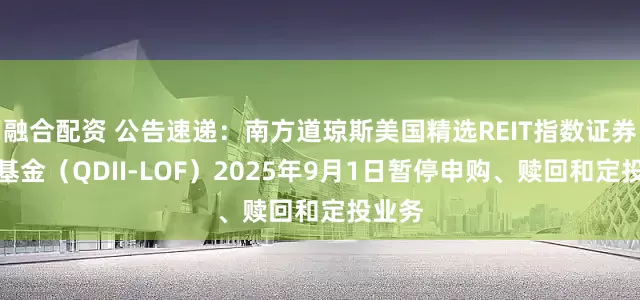 融合配资 公告速递:南方道琼斯美国精选REIT指数证券投资基金(QDII-LOF)2025年9月1日暂停申购、赎回和定投业务