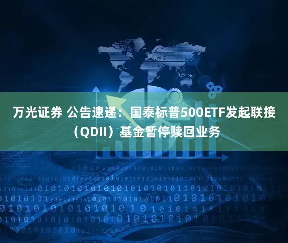 万光证券 公告速递：国泰标普500ETF发起联接（QDII）基金暂停赎回业务