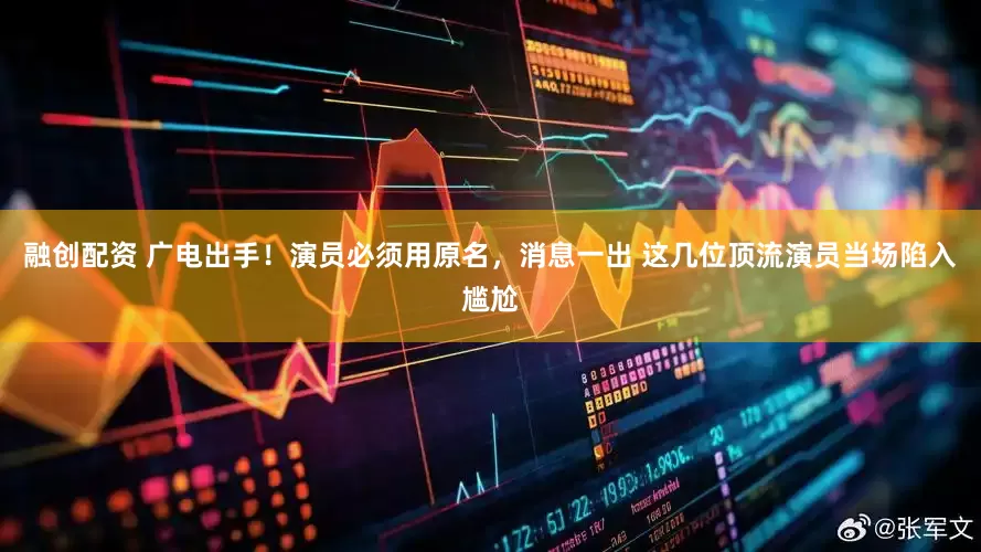 融创配资 广电出手！演员必须用原名，消息一出 这几位顶流演员当场陷入尴尬
