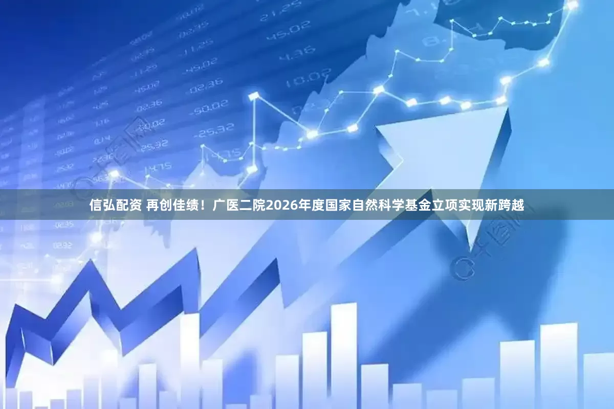 信弘配资 再创佳绩！广医二院2026年度国家自然科学基金立项实现新跨越