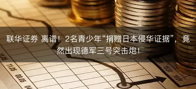 联华证券 离谱！2名青少年“捐赠日本侵华证据”，竟然出现德军三号突击炮！